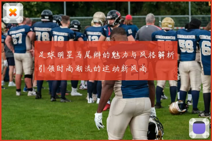 足球明星马尾辫的魅力与风格解析引领时尚潮流的运动新风尚