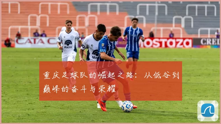 重庆足球队的崛起之路：从低谷到巅峰的奋斗与荣耀