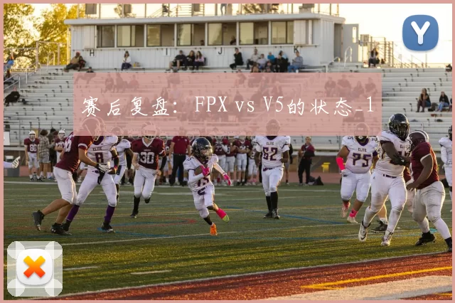 赛后复盘：FPX vs V5的状态_1