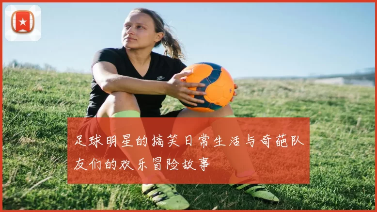 足球明星的搞笑日常生活与奇葩队友们的欢乐冒险故事