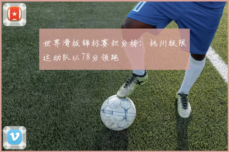 世界滑板锦标赛积分榜：杭州极限运动队以78分领跑