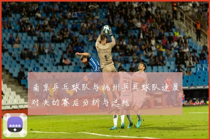 南京乒乓球队与杭州乒乓球队速度对决的赛后分析与总结
