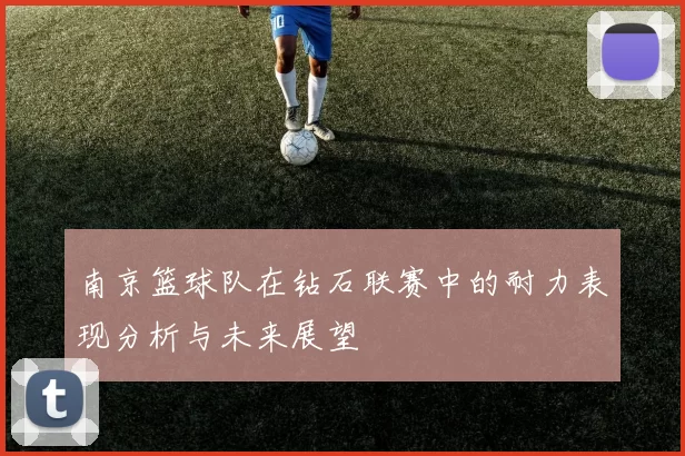 南京篮球队在钻石联赛中的耐力表现分析与未来展望