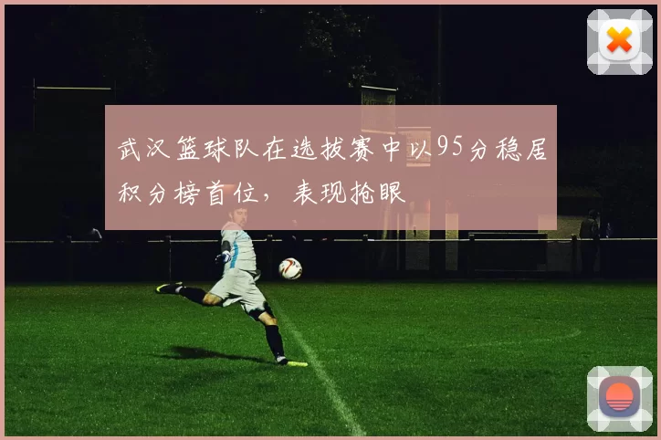 武汉篮球队在选拔赛中以95分稳居积分榜首位，表现抢眼