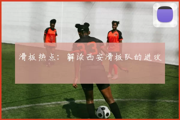 滑板热点：解读西安滑板队的进攻
